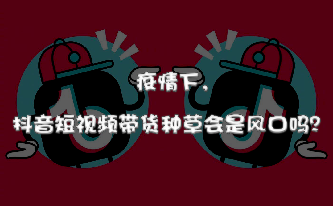疫情下,抖音短视频带货种草会是风口吗 | 晚春⑤